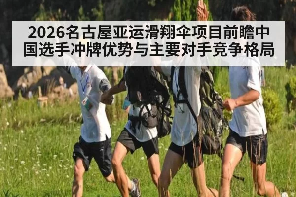 2026名古屋亚运滑翔伞项目前瞻中国选手冲牌优势与主要对手竞争格局