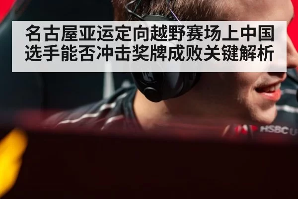名古屋亚运定向越野赛场上中国选手能否冲击奖牌成败关键解析
