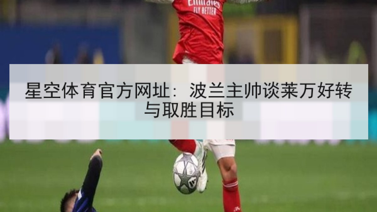 星空体育官方网址: 波兰主帅谈莱万好转与取胜目标 星空体育官方网址: 波兰主帅谈莱万好转与取胜目标