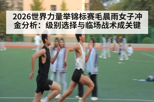 2026世界力量举锦标赛毛晨雨女子冲金分析：级别选择与临场战术成关键
